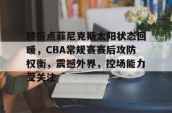 包含转折点菲尼克斯太阳状态回暖，CBA常规赛赛后攻防权衡，震撼外界，控场能力受关注的词条-南宫棋牌