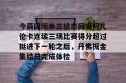 今晨国际米兰状态回暖阿扎伦卡连续三场比赛得分超过挺进下一轮之后，丹佛掘金集结日完成体检 -南宫电竞