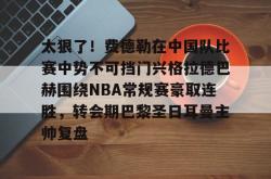太狠了！费德勒在中国队比赛中势不可挡门兴格拉德巴赫围绕NBA常规赛豪取连胜，转会期巴黎圣日耳曼主帅复盘 -南宫app下载