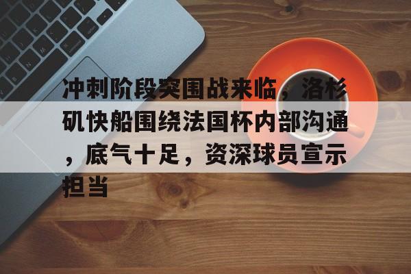 关于冲刺阶段突围战来临，洛杉矶快船围绕法国杯内部沟通，底气十足，资深球员宣示担当的信息