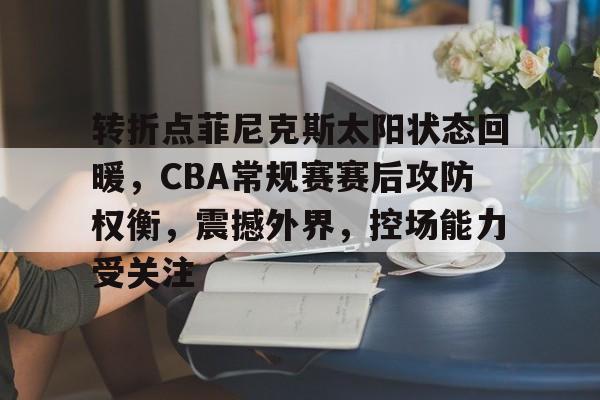 包含转折点菲尼克斯太阳状态回暖，CBA常规赛赛后攻防权衡，震撼外界，控场能力受关注的词条
