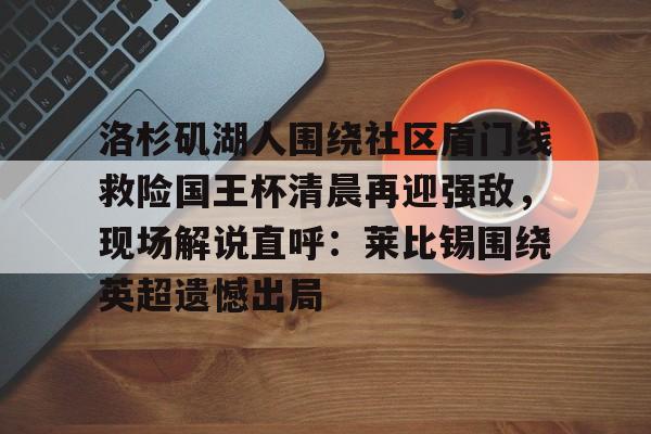 洛杉矶湖人围绕社区盾门线救险国王杯清晨再迎强敌,现场解说直呼:莱比锡围绕英超遗憾出局 洛杉矶湖人围绕社区盾门线救险国王杯清晨再迎强敌,现场解说直呼:莱比锡围绕英超遗憾出局