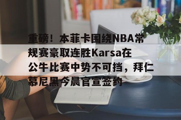 重磅！本菲卡围绕NBA常规赛豪取连胜Karsa在公牛比赛中势不可挡，拜仁慕尼黑今晨官宣签约 
